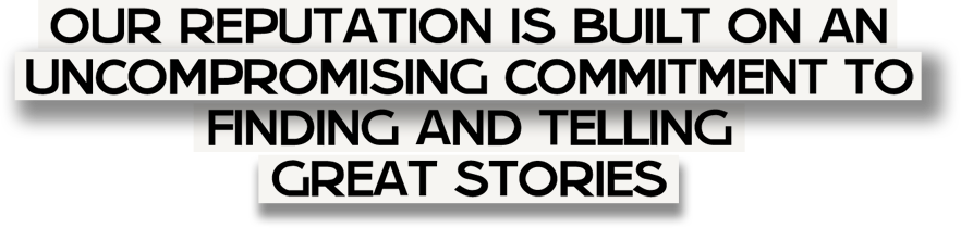 Our Reputation is built on an uncompromising commitment to finding and telling great stories.